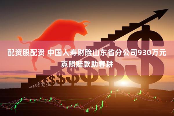 配资股配资 中国人寿财险山东省分公司930万元寡照赔款助春耕
