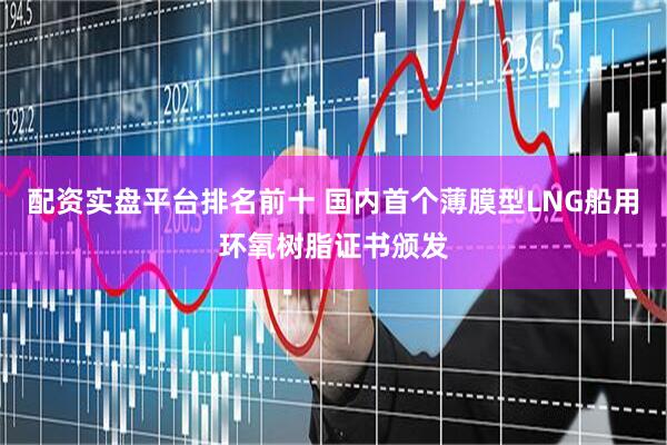配资实盘平台排名前十 国内首个薄膜型LNG船用环氧树脂证书颁发