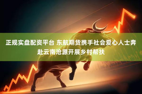 正规实盘配资平台 东航期货携手社会爱心人士奔赴云南沧源开展乡村帮扶