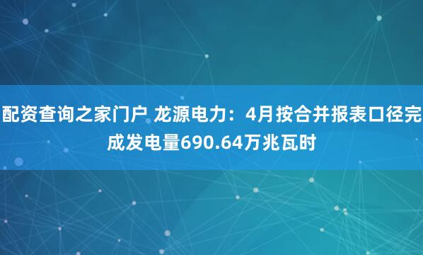 配资查询之家门户 龙源电力：4月按合并报表口径完成发电量690.64万兆瓦时