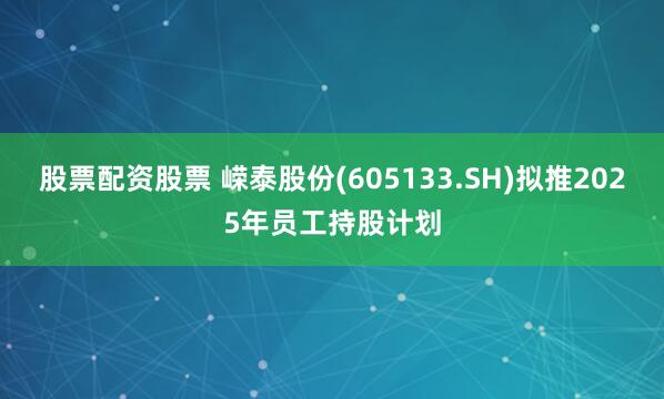 股票配资股票 嵘泰股份(605133.SH)拟推2025年员工持股计划