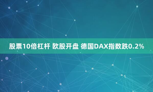 股票10倍杠杆 欧股开盘 德国DAX指数跌0.2%