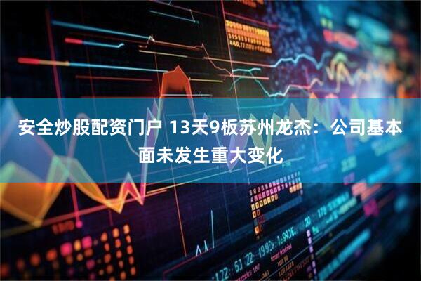 安全炒股配资门户 13天9板苏州龙杰：公司基本面未发生重大变化
