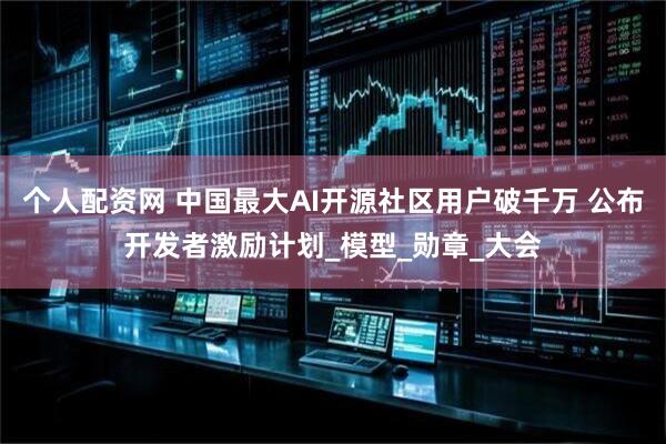 个人配资网 中国最大AI开源社区用户破千万 公布开发者激励计划_模型_勋章_大会