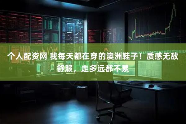个人配资网 我每天都在穿的澳洲鞋子！质感无敌舒服，走多远都不累