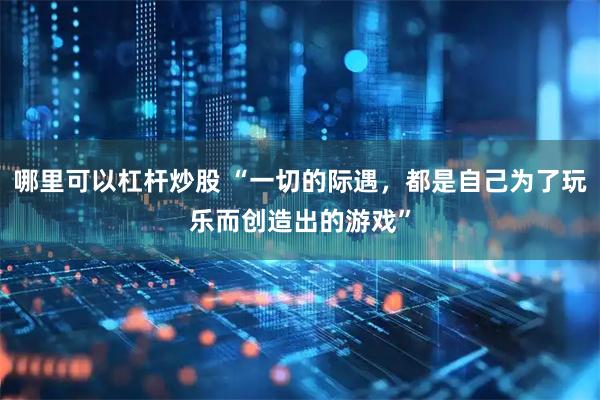 哪里可以杠杆炒股 “一切的际遇，都是自己为了玩乐而创造出的游戏”