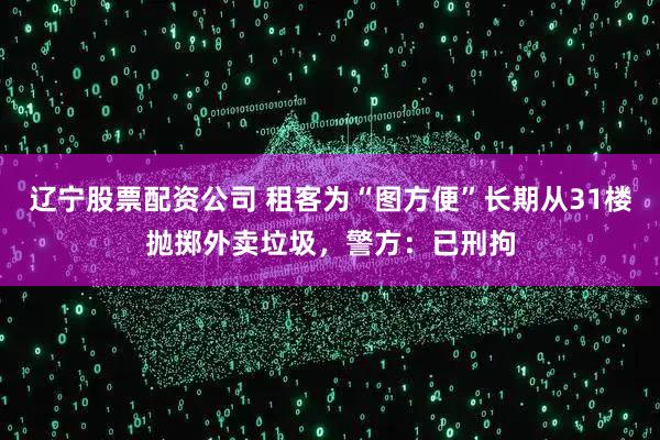 辽宁股票配资公司 租客为“图方便”长期从31楼抛掷外卖垃圾，警方：已刑拘