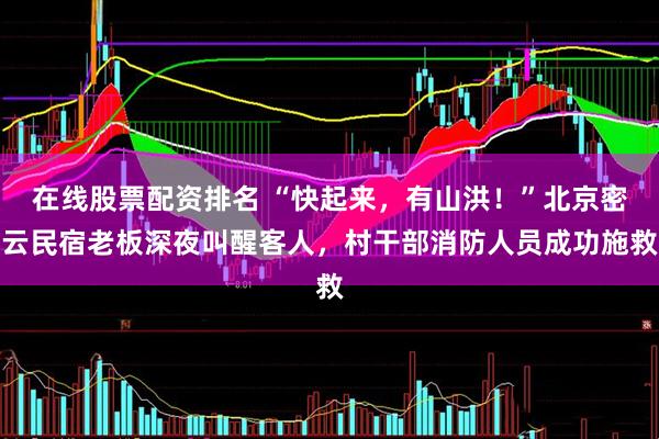 在线股票配资排名 “快起来，有山洪！”北京密云民宿老板深夜叫醒客人，村干部消防人员成功施救