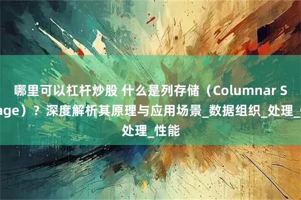 哪里可以杠杆炒股 什么是列存储（Columnar Storage）？深度解析其原理与应用场景_数据组织_处理_性能