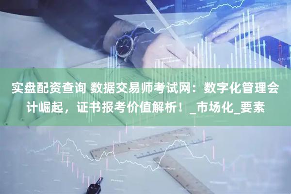 实盘配资查询 数据交易师考试网：数字化管理会计崛起，证书报考价值解析！_市场化_要素