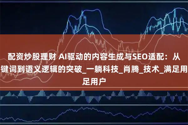 配资炒股理财 AI驱动的内容生成与SEO适配：从关键词到语义逻辑的突破_一躺科技_肖腾_技术_满足用户
