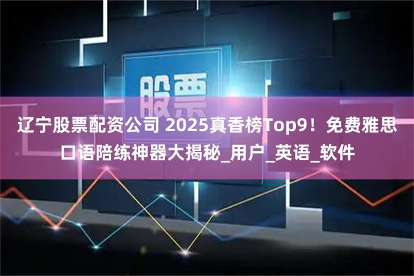 辽宁股票配资公司 2025真香榜Top9！免费雅思口语陪练神器大揭秘_用户_英语_软件