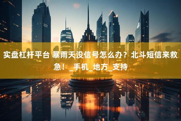 实盘杠杆平台 暴雨天没信号怎么办？北斗短信来救急！_手机_地方_支持
