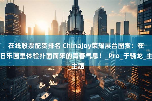 在线股票配资排名 ChinaJoy荣耀展台图赏：在夏日乐园里体验扑面而来的青春气息！_Pro_于骁龙_主题
