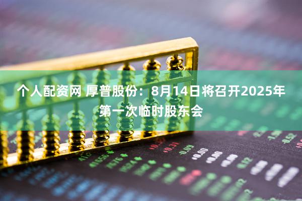 个人配资网 厚普股份：8月14日将召开2025年第一次临时股东会