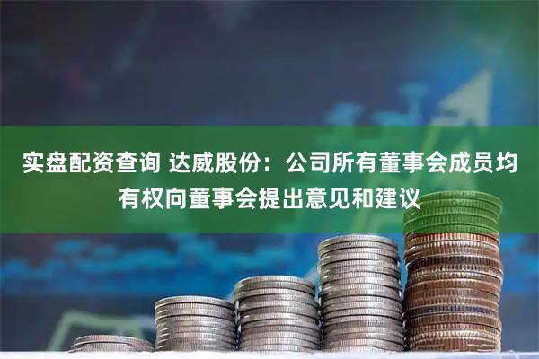 实盘配资查询 达威股份：公司所有董事会成员均有权向董事会提出意见和建议