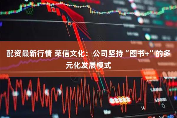 配资最新行情 荣信文化：公司坚持“图书+”的多元化发展模式