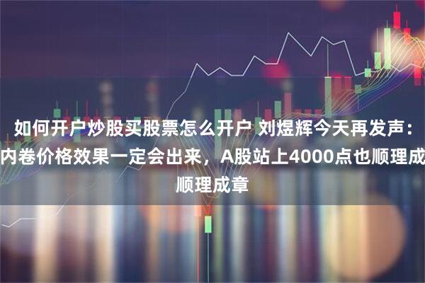 如何开户炒股买股票怎么开户 刘煜辉今天再发声：反内卷价格效果一定会出来，A股站上4000点也顺理成章
