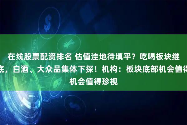 在线股票配资排名 估值洼地待填平？吃喝板块继续寻底，白酒、大众品集体下探！机构：板块底部机会值得珍视