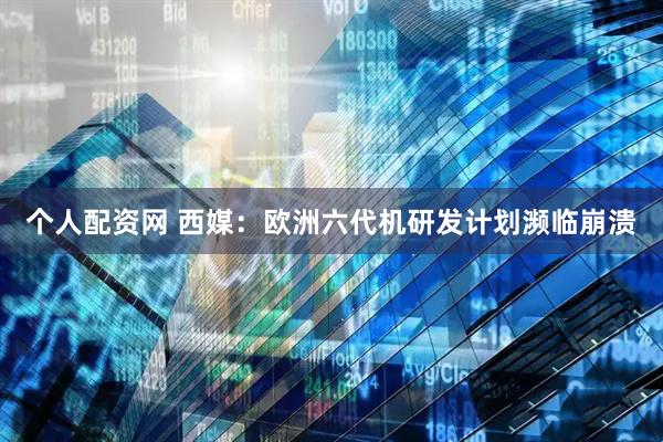 个人配资网 西媒：欧洲六代机研发计划濒临崩溃