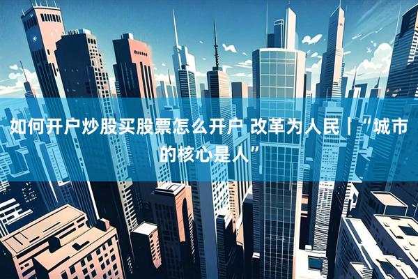如何开户炒股买股票怎么开户 改革为人民｜“城市的核心是人”