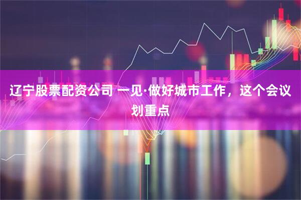 辽宁股票配资公司 一见·做好城市工作，这个会议划重点