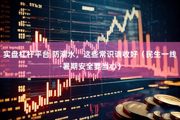 实盘杠杆平台 防溺水，这些常识请收好（民生一线·暑期安全要当心）