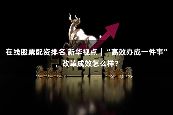在线股票配资排名 新华视点｜“高效办成一件事”，改革成效怎么样？