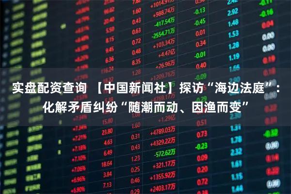 实盘配资查询 【中国新闻社】探访“海边法庭”：化解矛盾纠纷“随潮而动、因渔而变”