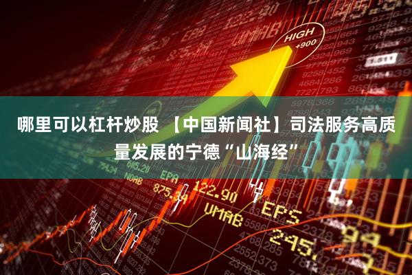 哪里可以杠杆炒股 【中国新闻社】司法服务高质量发展的宁德“山海经”