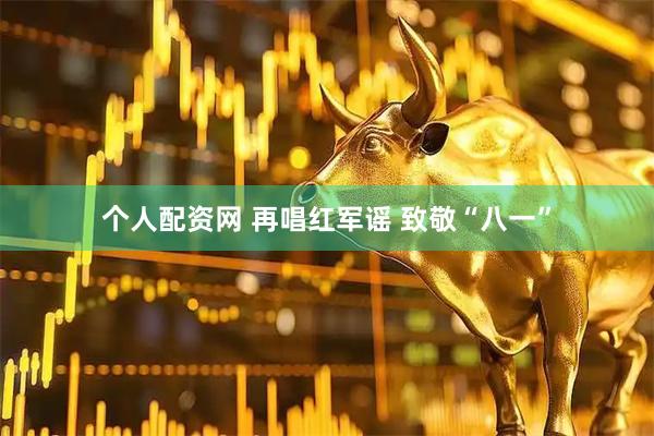 个人配资网 再唱红军谣 致敬“八一”