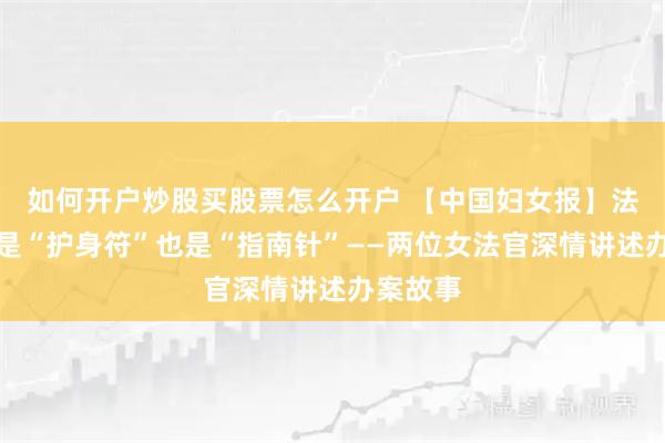 如何开户炒股买股票怎么开户 【中国妇女报】法律不仅是“护身符”也是“指南针”——两位女法官深情讲述办案故事
