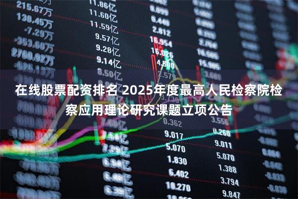 在线股票配资排名 2025年度最高人民检察院检察应用理论研究课题立项公告
