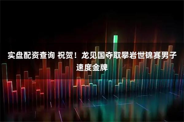 实盘配资查询 祝贺！龙见国夺取攀岩世锦赛男子速度金牌