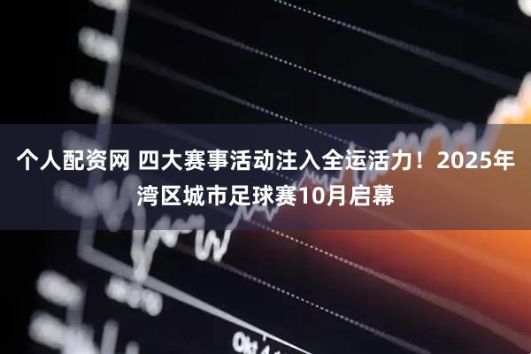 个人配资网 四大赛事活动注入全运活力！2025年湾区城市足球赛10月启幕
