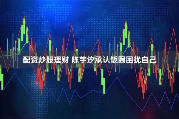 配资炒股理财 陈芋汐承认饭圈困扰自己