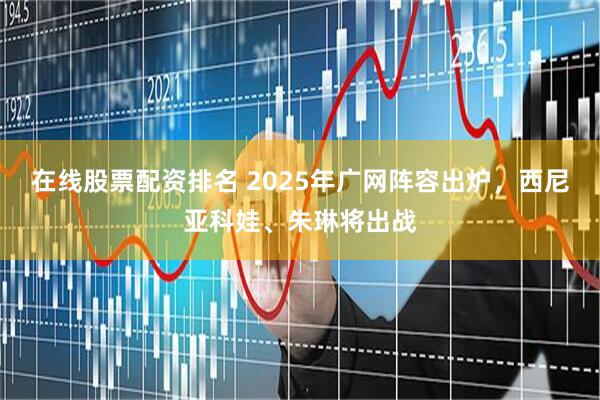 在线股票配资排名 2025年广网阵容出炉，西尼亚科娃、朱琳将出战