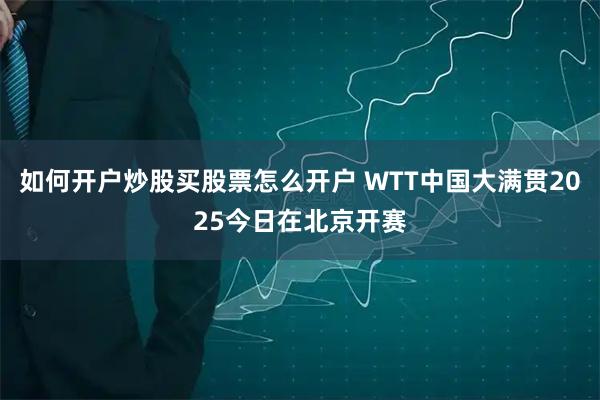 如何开户炒股买股票怎么开户 WTT中国大满贯2025今日在北京开赛