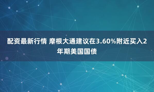 配资最新行情 摩根大通建议在3.60%附近买入2年期美国国债