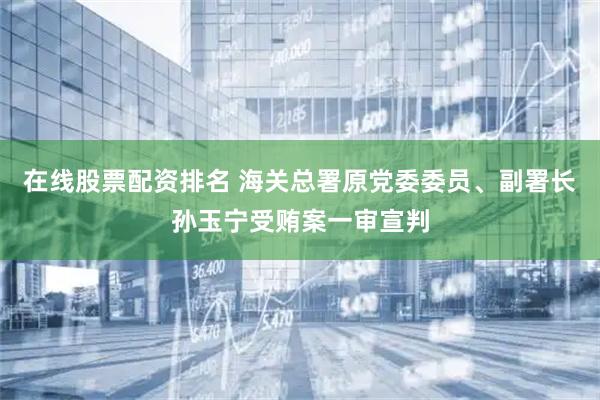 在线股票配资排名 海关总署原党委委员、副署长孙玉宁受贿案一审宣判