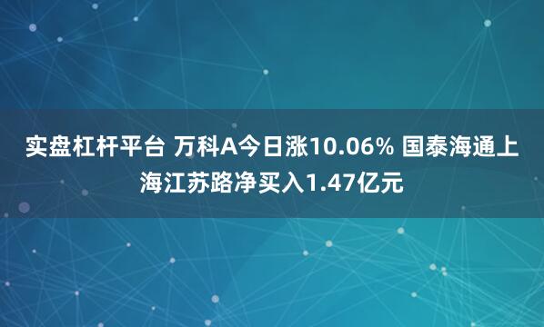 实盘杠杆平台 万科A今日涨10.06% 国泰海通上海江苏路净买入1.47亿元