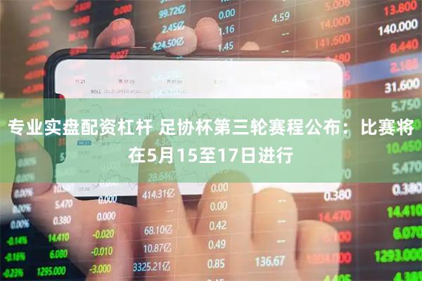 专业实盘配资杠杆 足协杯第三轮赛程公布：比赛将在5月15至17日进行