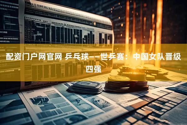 配资门户网官网 乒乓球——世乒赛：中国女队晋级四强