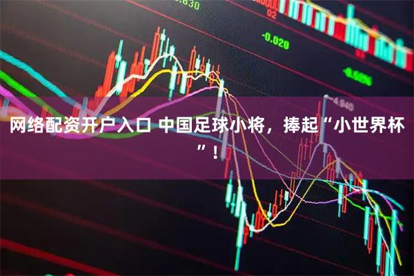 网络配资开户入口 中国足球小将，捧起“小世界杯”！